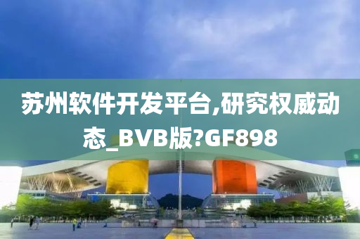 苏州软件开发平台,研究权威动态_BVB版?GF898