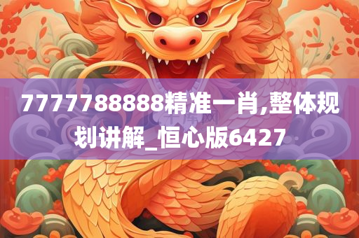 7777788888精准一肖,整体规划讲解_恒心版6427