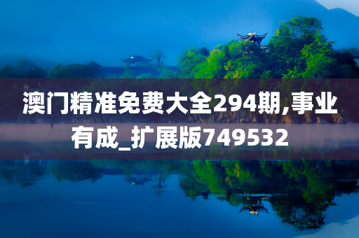 澳门精准免费大全294期,事业有成_扩展版749532