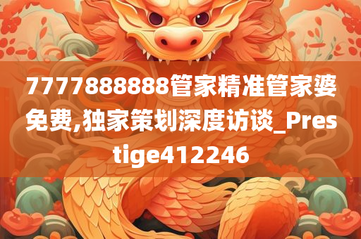 7777888888管家精准管家婆免费,独家策划深度访谈_Prestige412246