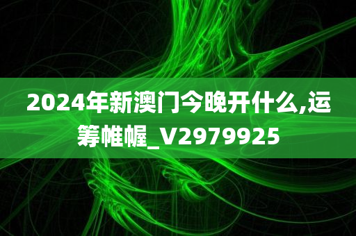 2024年新澳门今晚开什么,运筹帷幄_V2979925