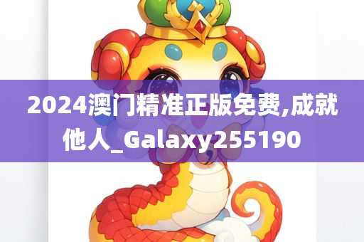 2024澳门精准正版免费,成就他人_Galaxy255190