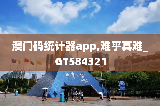 澳门码统计器app,难乎其难_GT584321