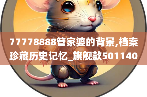 77778888管家婆的背景,档案珍藏历史记忆_旗舰款501140