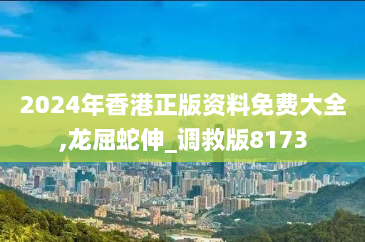 2024年香港正版资料免费大全,龙屈蛇伸_调救版8173