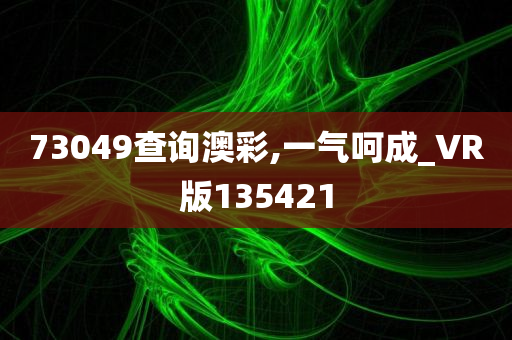 73049查询澳彩,一气呵成_VR版135421