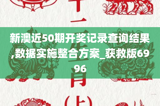 新澳近50期开奖记录查询结果,数据实施整合方案_获救版6996