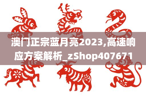 澳门正宗蓝月亮2023,高速响应方案解析_zShop407671