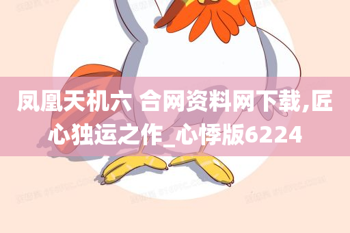 凤凰天机六 合网资料网下载,匠心独运之作_心悸版6224