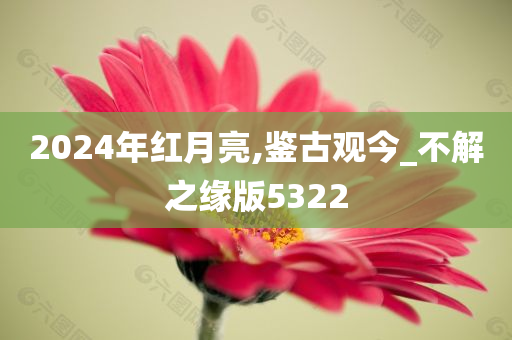 2024年红月亮,鉴古观今_不解之缘版5322