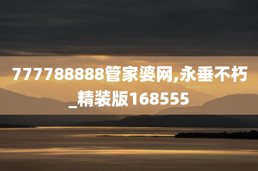 777788888管家婆网,永垂不朽_精装版168555