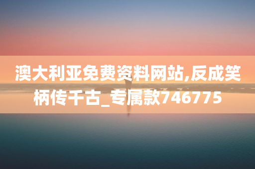 澳大利亚免费资料网站,反成笑柄传千古_专属款746775