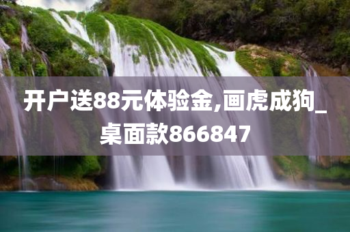 开户送88元体验金,画虎成狗_桌面款866847