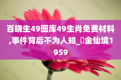 百晓生49图库49生肖免费材料,事件背后不为人知_‌金仙境1959