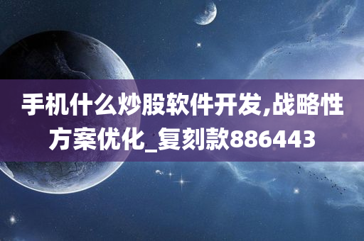 手机什么炒股软件开发,战略性方案优化_复刻款886443