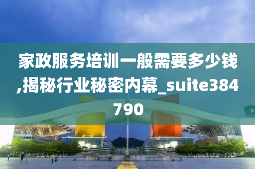 家政服务培训一般需要多少钱,揭秘行业秘密内幕_suite384790