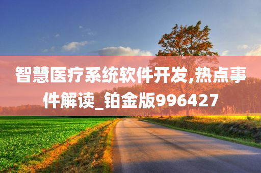 智慧医疗系统软件开发,热点事件解读_铂金版996427