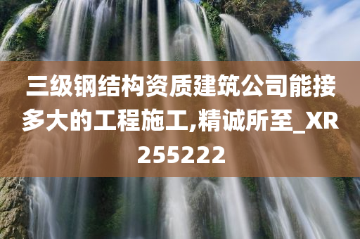 三级钢结构资质建筑公司能接多大的工程施工,精诚所至_XR255222