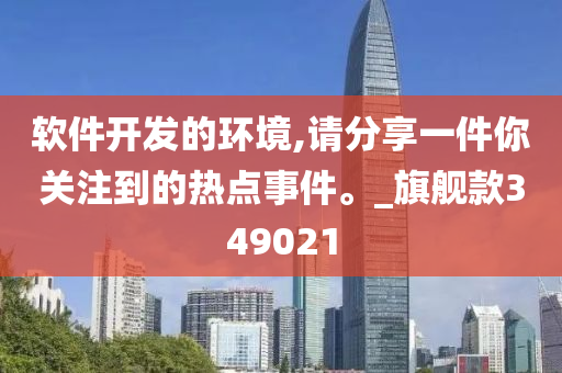 软件开发的环境,请分享一件你关注到的热点事件。_旗舰款349021