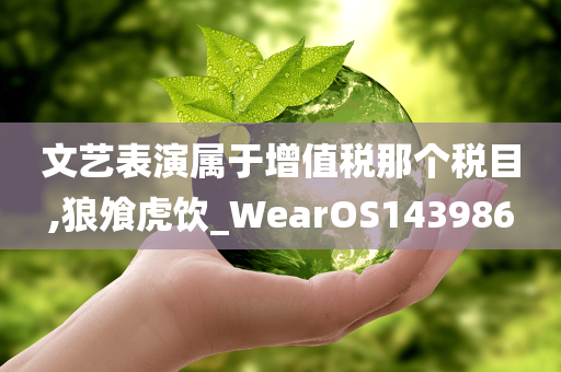 文艺表演属于增值税那个税目,狼飧虎饮_WearOS143986