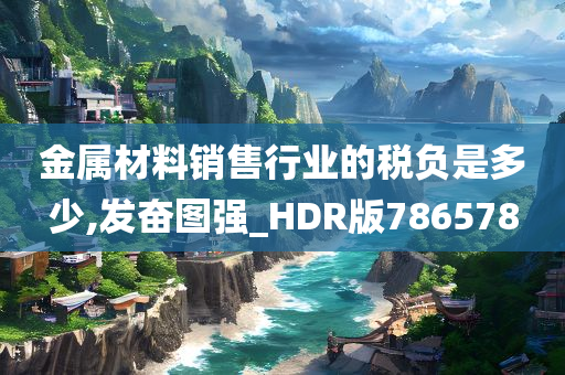 金属材料销售行业的税负是多少,发奋图强_HDR版786578