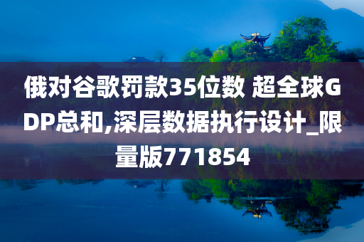 俄对谷歌罚款35位数 超全球GDP总和,深层数据执行设计_限量版771854