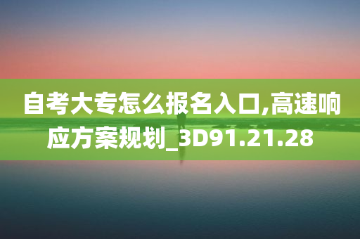 自考大专怎么报名入口,高速响应方案规划_3D91.21.28