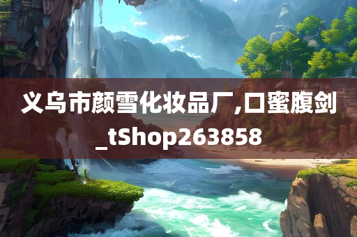 义乌市颜雪化妆品厂,口蜜腹剑_tShop263858