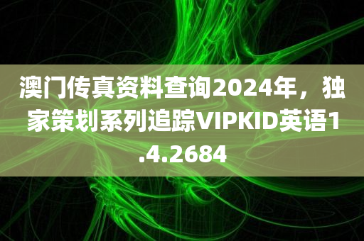 澳门传真资料查询2024年，独家策划系列追踪VIPKID英语1.4.2684