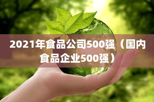 2021年食品公司500强（国内食品企业500强）