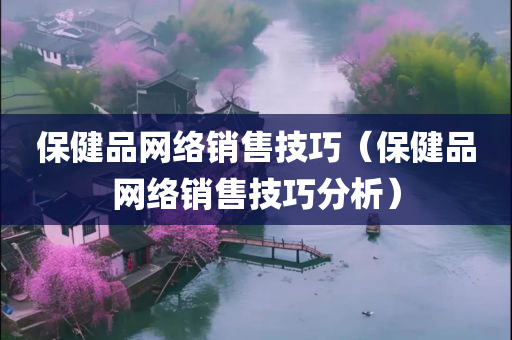 保健品网络销售技巧（保健品网络销售技巧分析）