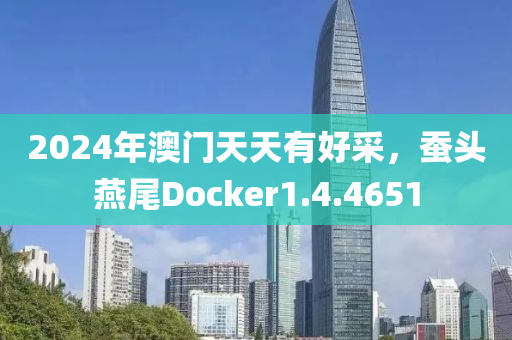 2024年澳门天天有好采，蚕头燕尾Docker1.4.4651