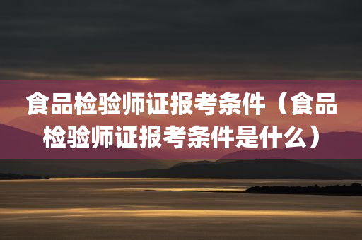 食品检验师证报考条件（食品检验师证报考条件是什么）