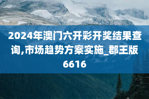 2024年澳门六开彩开奖结果查询,市场趋势方案实施_郡王版6616