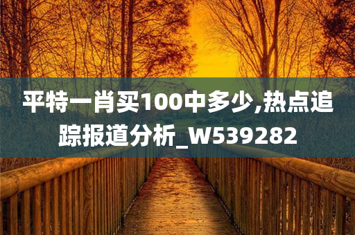 平特一肖买100中多少,热点追踪报道分析_W539282