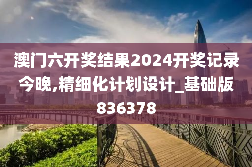 澳门六开奖结果2024开奖记录今晚,精细化计划设计_基础版836378