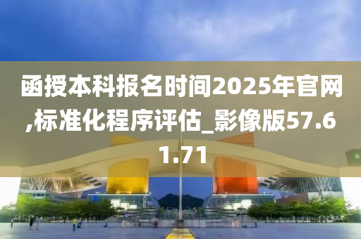 函授本科报名时间2025年官网,标准化程序评估_影像版57.61.71