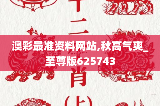 澳彩最准资料网站,秋高气爽_至尊版625743