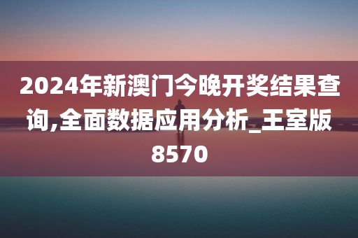 2024年新澳门今晚开奖结果查询,全面数据应用分析_王室版8570