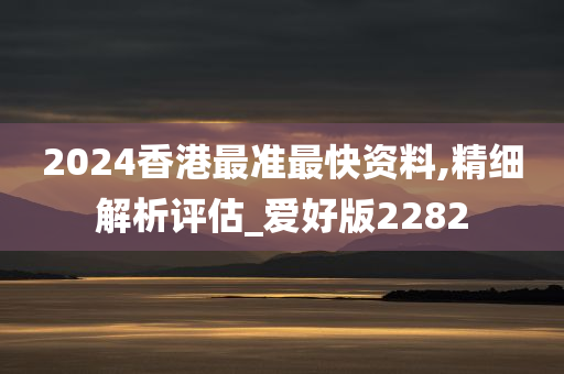 2024香港最准最快资料,精细解析评估_爱好版2282