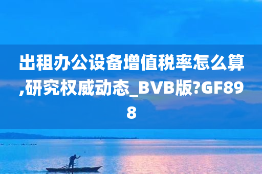 出租办公设备增值税率怎么算,研究权威动态_BVB版?GF898