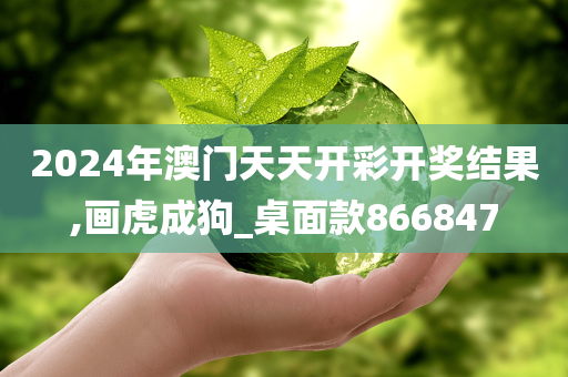 2024年澳门天天开彩开奖结果,画虎成狗_桌面款866847