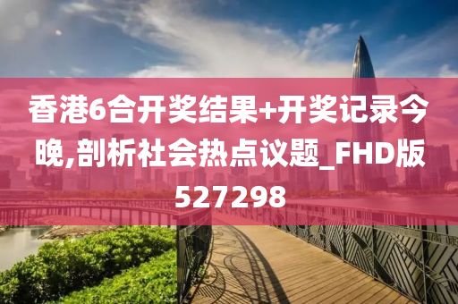 香港6合开奖结果+开奖记录今晚,剖析社会热点议题_FHD版527298