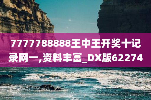 7777788888王中王开奖十记录网一,资料丰富_DX版622740