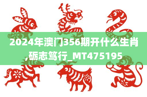 2024年澳门356期开什么生肖,砺志笃行_MT475195