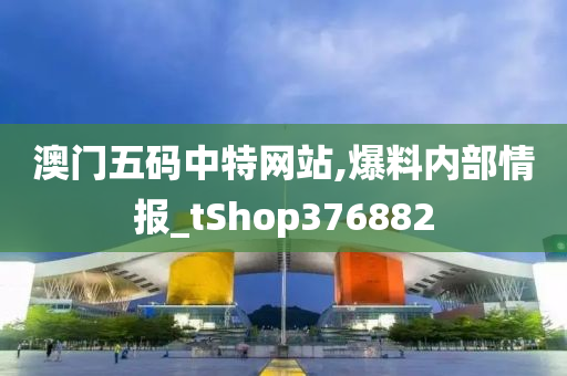 澳门五码中特网站,爆料内部情报_tShop376882