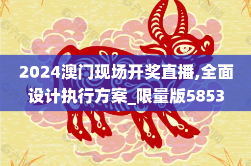 2024澳门现场开奖直播,全面设计执行方案_限量版5853