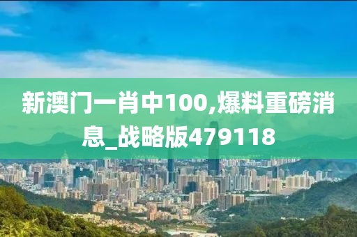 新澳门一肖中100,爆料重磅消息_战略版479118