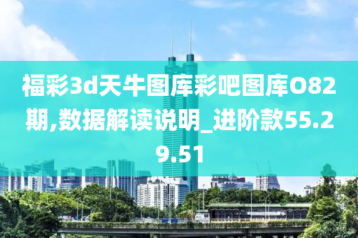 福彩3d天牛图库彩吧图库O82期,数据解读说明_进阶款55.29.51