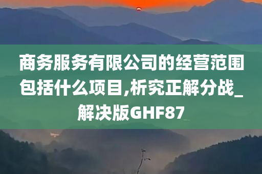 商务服务有限公司的经营范围包括什么项目,析究正解分战_解决版GHF87